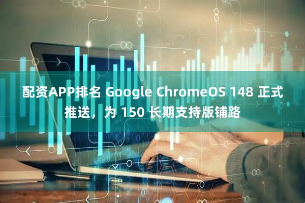 配资APP排名 Google ChromeOS 148 正式推送，为 150 长期支持版铺路