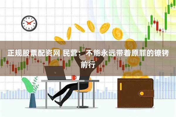 正规股票配资网 民营：不能永远带着原罪的镣铐前行