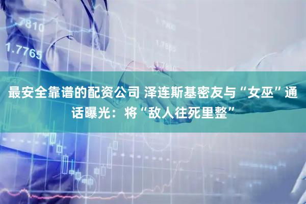 最安全靠谱的配资公司 泽连斯基密友与“女巫”通话曝光：将“敌人往死里整”