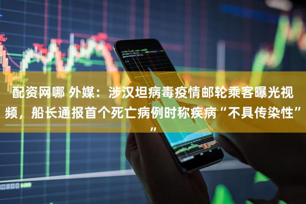 配资网哪 外媒：涉汉坦病毒疫情邮轮乘客曝光视频，船长通报首个死亡病例时称疾病“不具传染性”