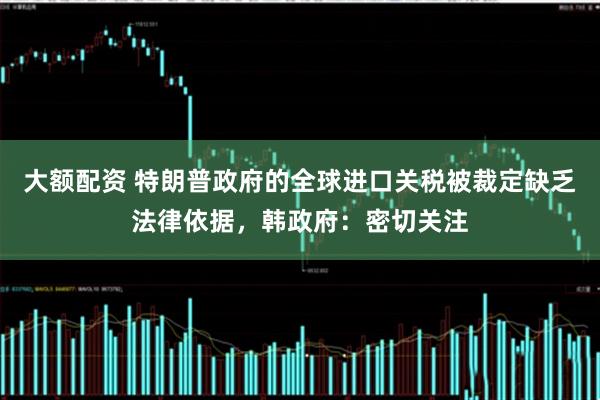 大额配资 特朗普政府的全球进口关税被裁定缺乏法律依据，韩政府：密切关注