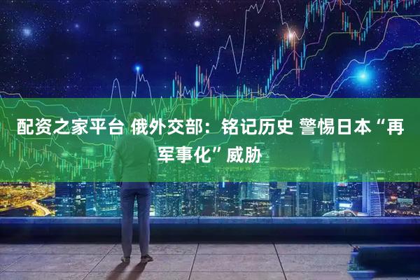 配资之家平台 俄外交部：铭记历史 警惕日本“再军事化”威胁