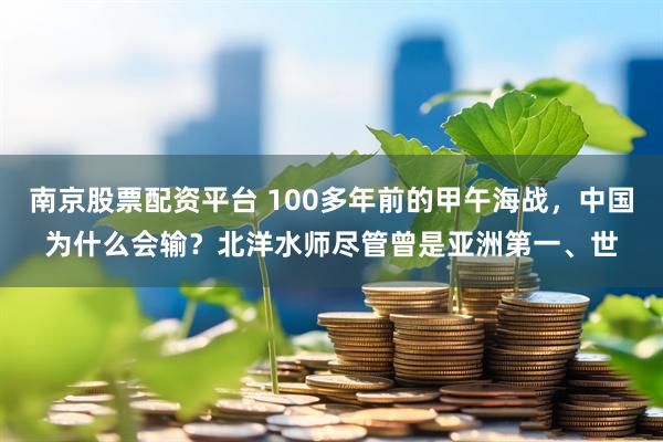 南京股票配资平台 100多年前的甲午海战,中国为什么会输?北洋水师尽管曾是亚洲第一、世