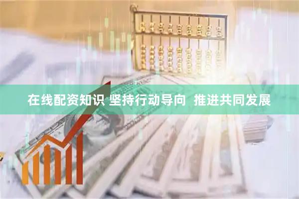 在线配资知识 坚持行动导向  推进共同发展
