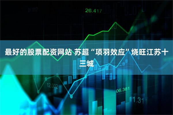 最好的股票配资网站 苏超“项羽效应”烧旺江苏十三城