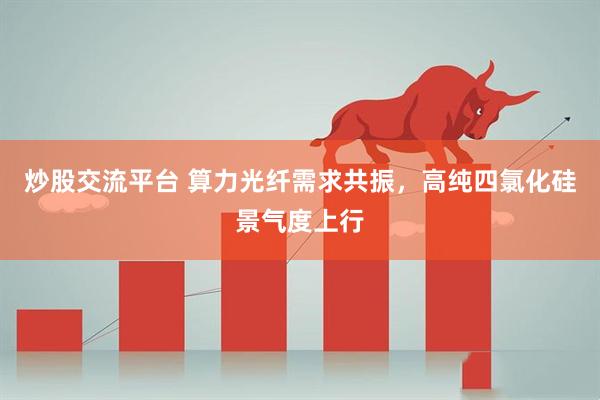 炒股交流平台 算力光纤需求共振，高纯四氯化硅景气度上行