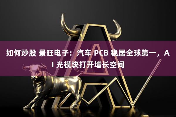 如何炒股 景旺电子：汽车 PCB 稳居全球第一，AI 光模块打开增长空间