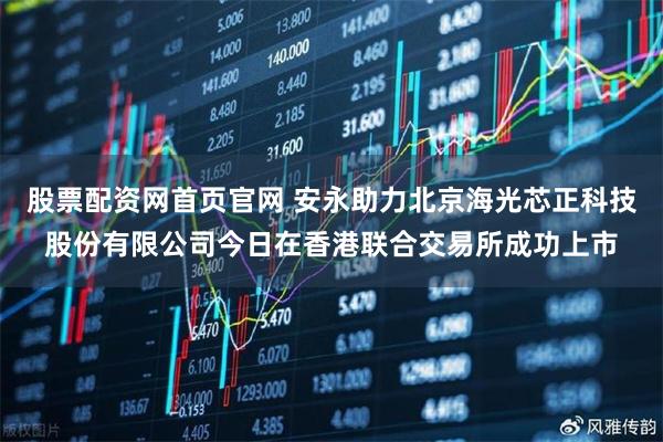 股票配资网首页官网 安永助力北京海光芯正科技股份有限公司今日在香港联合交易所成功上市