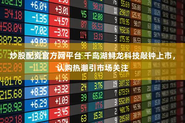 炒股配资官方网平台 千岛湖鲟龙科技敲钟上市，认购热潮引市场关注