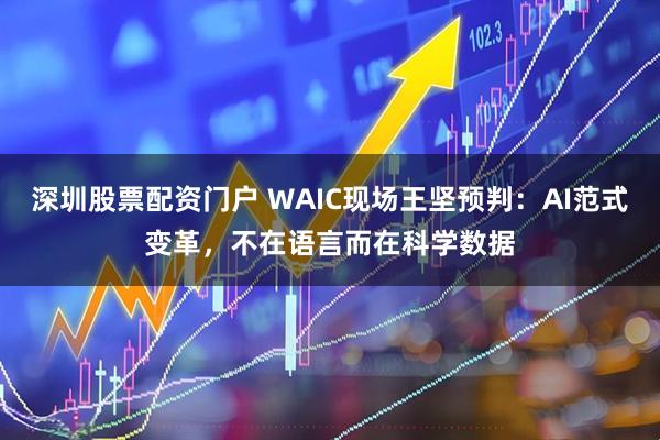 深圳股票配资门户 WAIC现场王坚预判：AI范式变革，不在语言而在科学数据