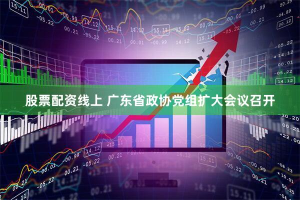 股票配资线上 广东省政协党组扩大会议召开