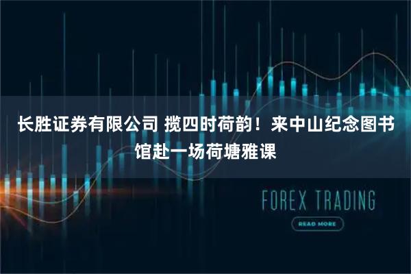 长胜证券有限公司 揽四时荷韵！来中山纪念图书馆赴一场荷塘雅课
