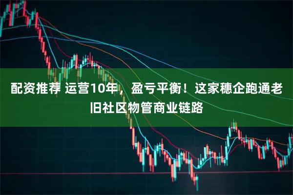 配资推荐 运营10年，盈亏平衡！这家穗企跑通老旧社区物管商业链路