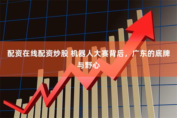 配资在线配资炒股 机器人大赛背后，广东的底牌与野心