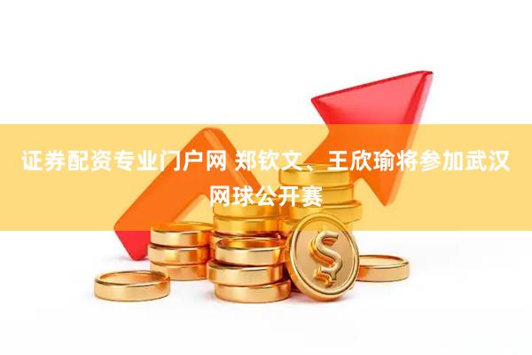 证券配资专业门户网 郑钦文、王欣瑜将参加武汉网球公开赛