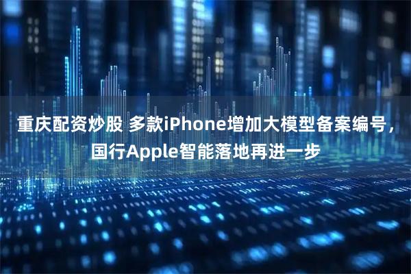 重庆配资炒股 多款iPhone增加大模型备案编号，国行Apple智能落地再进一步