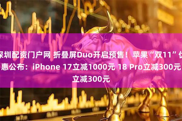 深圳配资门户网 折叠屏Duo开启预售！苹果“双11”优惠公布：iPhone 17立减1000元 18 Pro立减300元