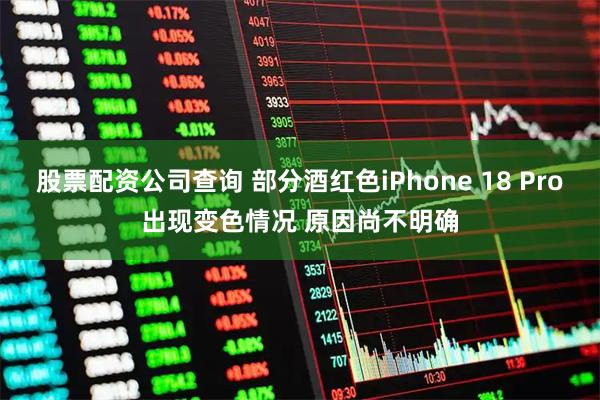 股票配资公司查询 部分酒红色iPhone 18 Pro出现变色情况 原因尚不明确